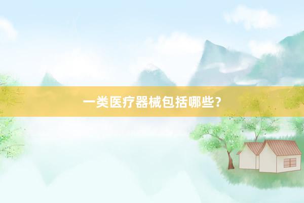 一类医疗器械包括哪些？