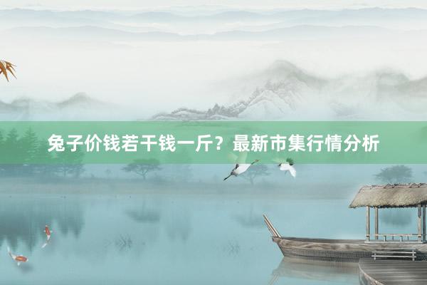兔子价钱若干钱一斤？最新市集行情分析