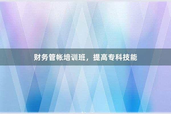 财务管帐培训班，提高专科技能